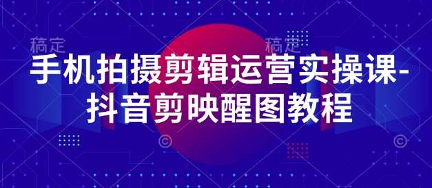 手机拍摄剪辑运营实操课-抖音剪映醒图教程网创吧-网创项目资源站-副业项目-创业项目-搞钱项目网创吧