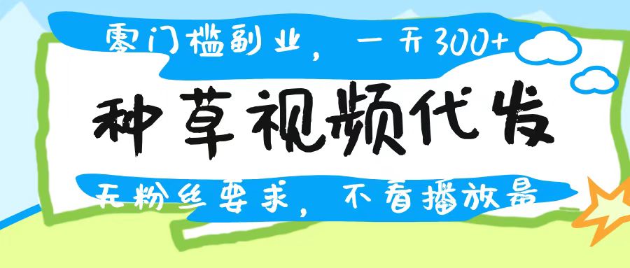 种草视频代发,无门槛日入300+,无粉丝要求,不看播放量网创吧-网创项目资源站-副业项目-创业项目-搞钱项目网创吧