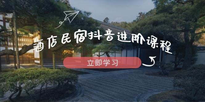 （14470期）酒店民宿抖音进阶课程，掌握流量渠道与推流逻辑，打造爆款内容网创吧-网创项目资源站-副业项目-创业项目-搞钱项目网创吧
