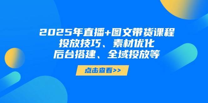 2025年短视频图文带货+直播带货：投放技巧、素材优化、后台搭建、全域投放等网创吧-网创项目资源站-副业项目-创业项目-搞钱项目网创吧