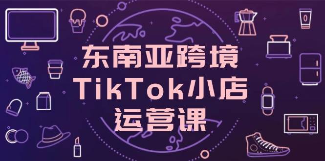 （14390期）东南亚跨境TikTok小店运营课，掌握店铺设置与流量转化核心技巧网创吧-网创项目资源站-副业项目-创业项目-搞钱项目网创吧