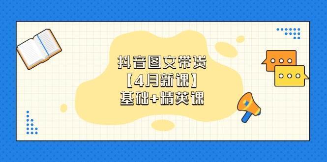 抖音图文带货，基础课+精英课：0基础小白掌握各赛道带货技巧【4月新课】网创吧-网创项目资源站-副业项目-创业项目-搞钱项目网创吧