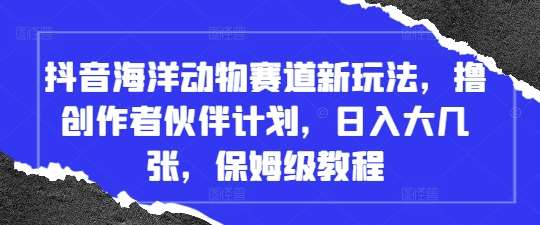 抖音海洋动物赛道新玩法，撸创作者伙伴计划，日入大几张，保姆级教程网创吧-网创项目资源站-副业项目-创业项目-搞钱项目网创吧