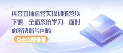 抖音直播运营实操训练营线下课，全面系统学习，面对面解决账号问题网创吧-网创项目资源站-副业项目-创业项目-搞钱项目网创吧