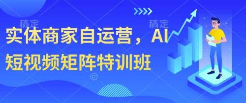 实体商家自运营，AI短视频矩阵特训班网创吧-网创项目资源站-副业项目-创业项目-搞钱项目网创吧