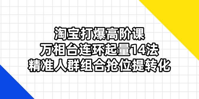 （14298期）淘宝打爆高阶课：万相台连环起量14法，精准人群组合抢位提转化网创吧-网创项目资源站-副业项目-创业项目-搞钱项目网创吧