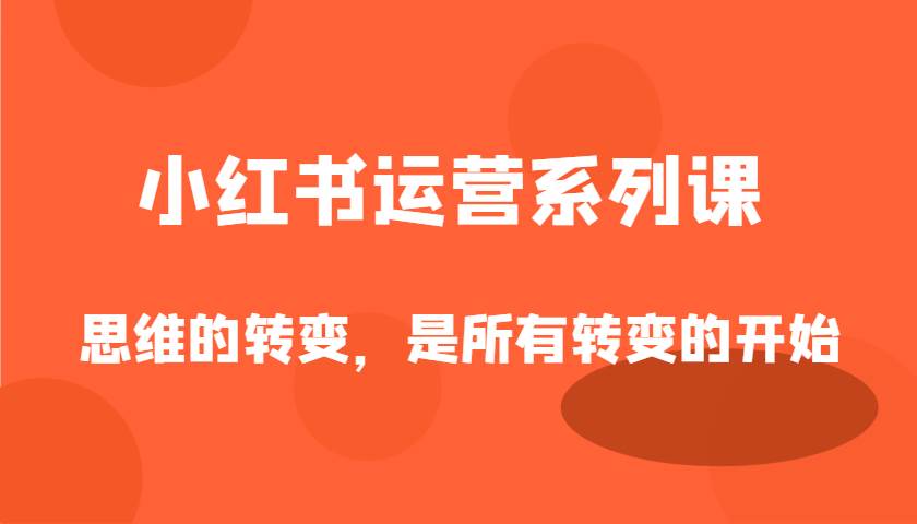 小红书运营系列课，思维的转变，是所有转变的开始网创吧-网创项目资源站-副业项目-创业项目-搞钱项目网创吧