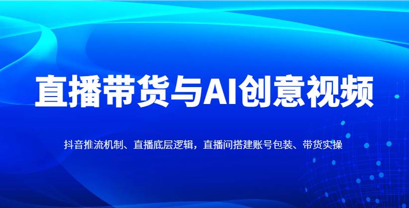 直播带货与AI创意视频，抖音推流机制、直播底层逻辑，直播间搭建账号包装、带货实操网创吧-网创项目资源站-副业项目-创业项目-搞钱项目网创吧