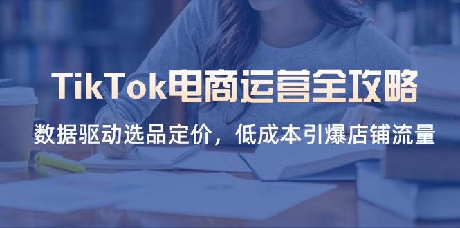 （14343期）TikTok电商运营全攻略，数据驱动选品定价，低成本引爆店铺流量网创吧-网创项目资源站-副业项目-创业项目-搞钱项目网创吧