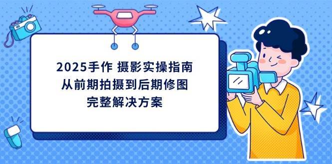 2025手作摄影实操指南，从前期拍摄到后期修图的完整解决方网创吧-网创项目资源站-副业项目-创业项目-搞钱项目网创吧