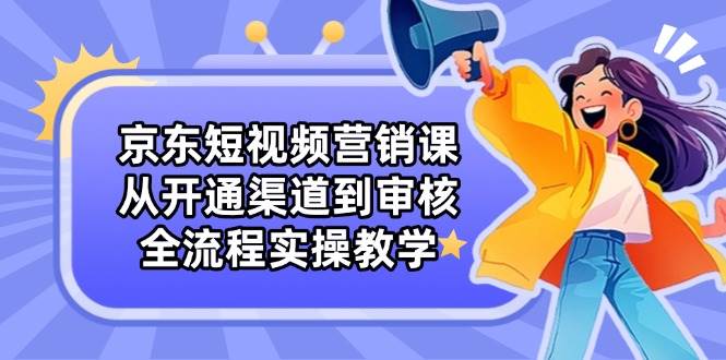 （14464期）京东短视频营销课：从开通渠道到审核，全流程实操教学网创吧-网创项目资源站-副业项目-创业项目-搞钱项目网创吧