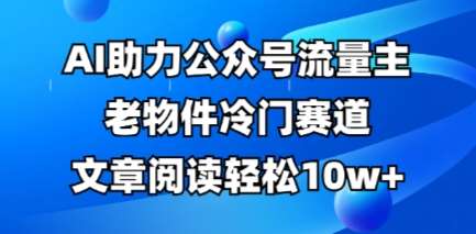 公众号流量主老物件冷门赛道，AI助力，文章阅读轻松10w+，全流程详细教程网创吧-网创项目资源站-副业项目-创业项目-搞钱项目网创吧