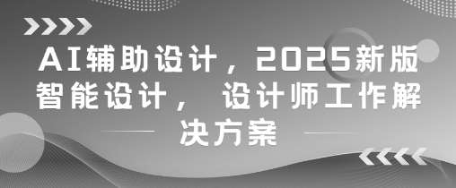 AI辅助设计，2025新版智能设计， 设计师工作解决方案网创吧-网创项目资源站-副业项目-创业项目-搞钱项目网创吧