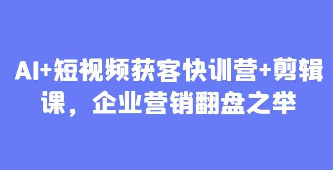 AI+短视频获客快训营+剪辑课，企业营销翻盘之举网创吧-网创项目资源站-副业项目-创业项目-搞钱项目网创吧