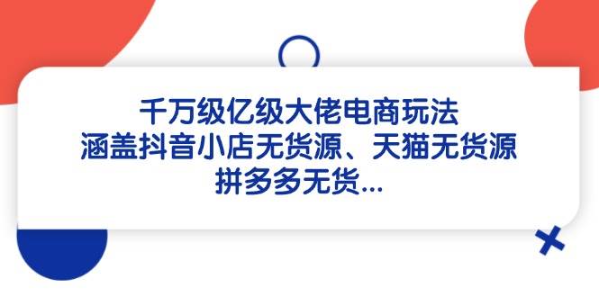 （14643期）千万级亿级大佬电商玩法：涵盖抖音小店无货源、天猫无货源、拼多多无货…网创吧-网创项目资源站-副业项目-创业项目-搞钱项目网创吧