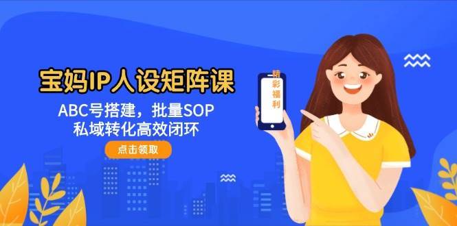 宝妈IP人设矩阵课：ABC号搭建，批量SOP，私域转化高效闭环网创吧-网创项目资源站-副业项目-创业项目-搞钱项目网创吧
