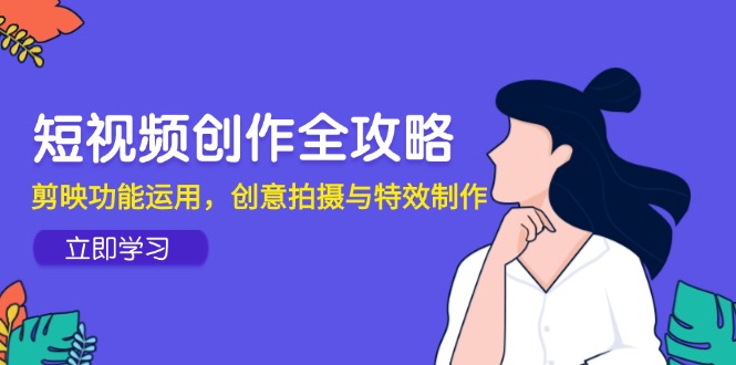 （14883期）短视频创作全攻略，剪映功能运用，创意拍摄与特效制作网创吧-网创项目资源站-副业项目-创业项目-搞钱项目网创吧