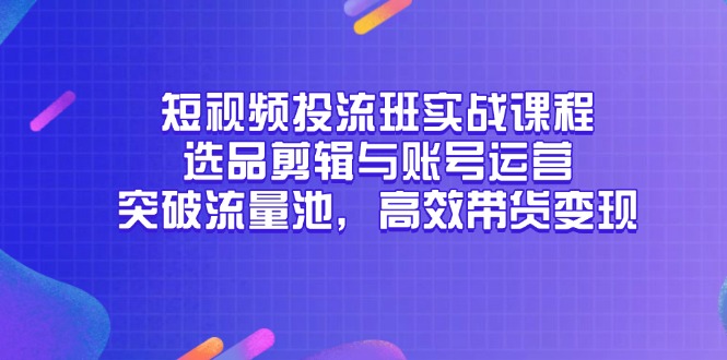（14868期）短视频投流班实战课程，选品剪辑与账号运营，突破流量池，高效带货变现网创吧-网创项目资源站-副业项目-创业项目-搞钱项目网创吧