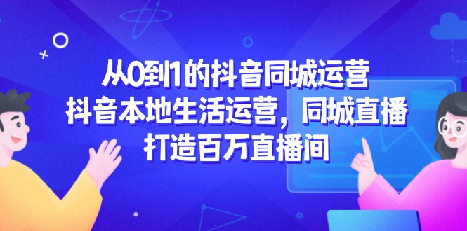 （14863期）从0到1的抖音同城运营，抖音本地生活运营，同城直播，打造百万直播间网创吧-网创项目资源站-副业项目-创业项目-搞钱项目网创吧