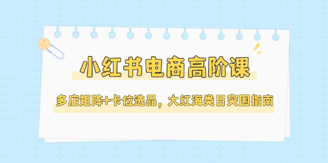 （14940期）小红书电商高阶课，多店矩阵+卡位选品，大红海类目突围指南（更新5月）网创吧-网创项目资源站-副业项目-创业项目-搞钱项目网创吧