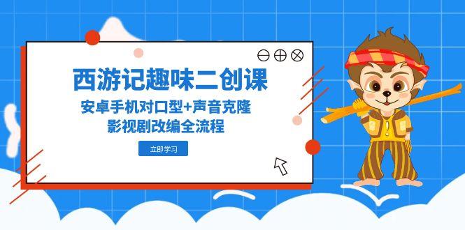 （14876期）西游记趣味二创课，安卓手机对口型+声音克隆，影视剧改编全流程网创吧-网创项目资源站-副业项目-创业项目-搞钱项目网创吧