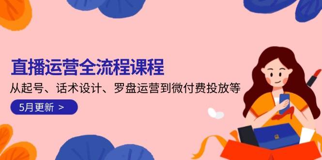 直播运营全流程课程-5月更新：从起号、话术设计、罗盘运营到微付费投放等网创吧-网创项目资源站-副业项目-创业项目-搞钱项目网创吧