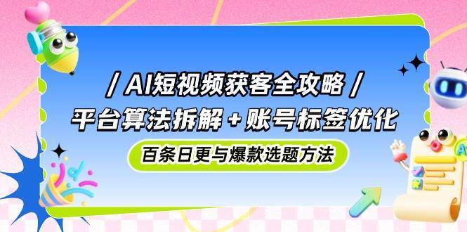 AI短视频获客全攻略：平台算法拆解+账号标签优化，百条日更与爆款选题方法网创吧-网创项目资源站-副业项目-创业项目-搞钱项目网创吧