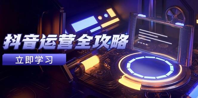 抖音运营全攻略，账号包装养号技巧，情感增粉视频搬运，实现快速变现网创吧-网创项目资源站-副业项目-创业项目-搞钱项目网创吧