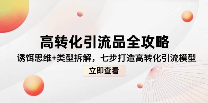 高转化引流品全攻略，诱饵思维+类型拆解，七步打造高转化引流模型网创吧-网创项目资源站-副业项目-创业项目-搞钱项目网创吧