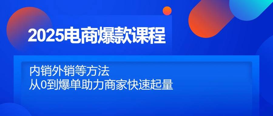 （14644期）2025电商爆款课程，内销外销等方法，从0到爆单助力商家快速起量网创吧-网创项目资源站-副业项目-创业项目-搞钱项目网创吧