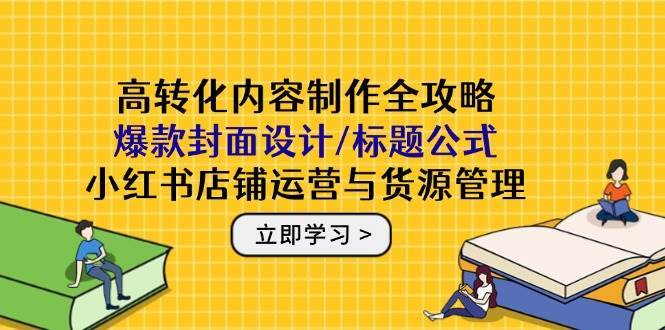 高转化内容制作全攻略:爆款封面设计/标题公式,小红书店铺运营与货源管理网创吧-网创项目资源站-副业项目-创业项目-搞钱项目网创吧
