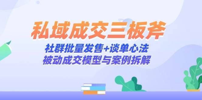 私域成交三板斧：社群批量发售+谈单心法，被动成交模型与案例拆解网创吧-网创项目资源站-副业项目-创业项目-搞钱项目网创吧