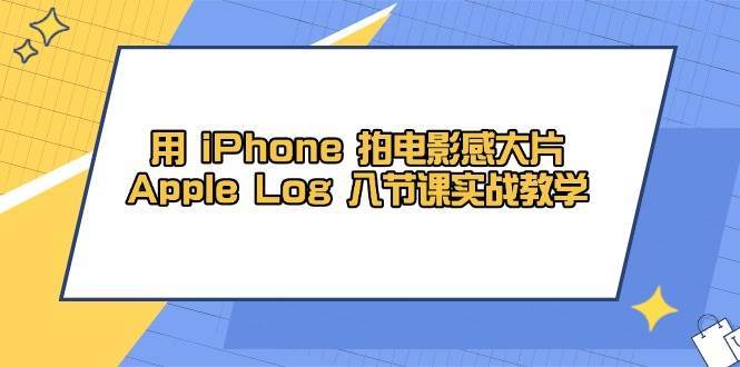用iPhone拍电影感大片，Apple Log 8节课实战教学（课件+素材）网创吧-网创项目资源站-副业项目-创业项目-搞钱项目网创吧