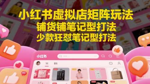 小红书虚拟店矩阵玩法，铺货铺笔记型打法，少款狂怼笔记型打法网创吧-网创项目资源站-副业项目-创业项目-搞钱项目网创吧