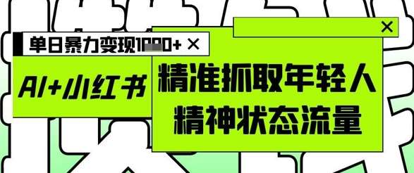 AI+小红书图文，精准抓取年轻人精神状态流量，单日暴力变现多张网创吧-网创项目资源站-副业项目-创业项目-搞钱项目网创吧