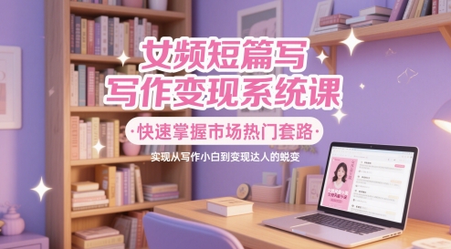 女频短篇写作变现系统课，快速掌握市场热门套路，实现从写作小白到变现达人的蜕变网创吧-网创项目资源站-副业项目-创业项目-搞钱项目网创吧