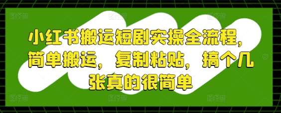 小红书搬运短剧实操全流程，简单搬运，复制粘贴，搞个几张真的很简单网创吧-网创项目资源站-副业项目-创业项目-搞钱项目网创吧