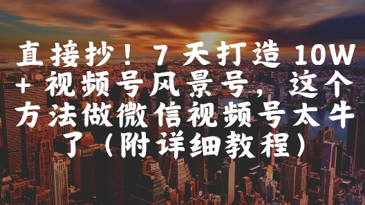 直接抄！7 天打造 10W + 视频号风景号，这个方法做微信视频号太牛了(附详细教程)网创吧-网创项目资源站-副业项目-创业项目-搞钱项目网创吧