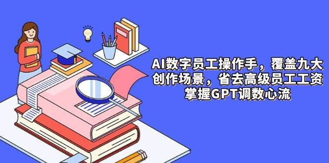 AI数字员工操作手，9大场景内容创作，省去高级员工工资，掌握GPT调数心流网创吧-网创项目资源站-副业项目-创业项目-搞钱项目网创吧