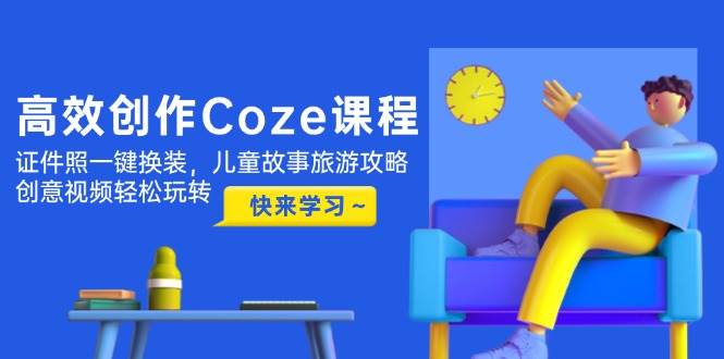 （14707期）高效创作Coze课程，证件照一键换装，儿童故事旅游攻略，创意视频轻松玩转网创吧-网创项目资源站-副业项目-创业项目-搞钱项目网创吧