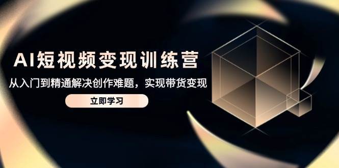 AI短视频变现训练营，从入门到精通解决创作难题，实现带货变现网创吧-网创项目资源站-副业项目-创业项目-搞钱项目网创吧