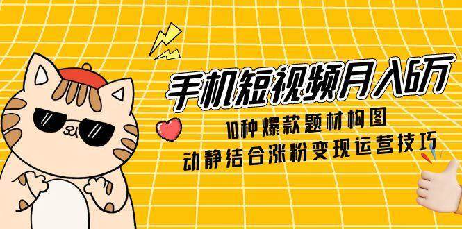 手机短视频月入6万，10种爆款题材构图，动静结合涨粉变现运营技巧网创吧-网创项目资源站-副业项目-创业项目-搞钱项目网创吧