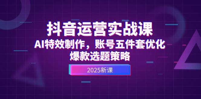 抖音运营实战课，AI特效制作，账号五件套优化，爆款选题策略网创吧-网创项目资源站-副业项目-创业项目-搞钱项目网创吧