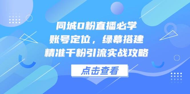 同城0粉直播必学，账号定位，绿幕搭建，精准千粉引流实战攻略网创吧-网创项目资源站-副业项目-创业项目-搞钱项目网创吧