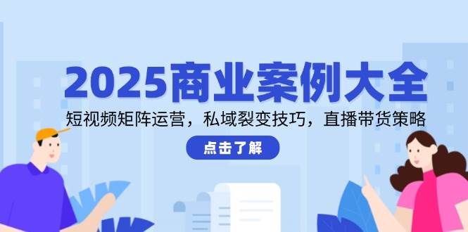 2025商业案例大全，短视频矩阵运营，私域裂变技巧，直播带货策略网创吧-网创项目资源站-副业项目-创业项目-搞钱项目网创吧