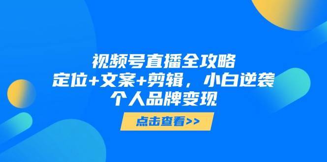 视频号直播全攻略，定位+文案+剪辑，小白逆袭个人品牌变现网创吧-网创项目资源站-副业项目-创业项目-搞钱项目网创吧