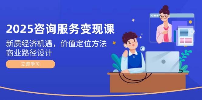 2025咨询服务变现课：新质经济机遇，价值定位方法，商业路径设计网创吧-网创项目资源站-副业项目-创业项目-搞钱项目网创吧