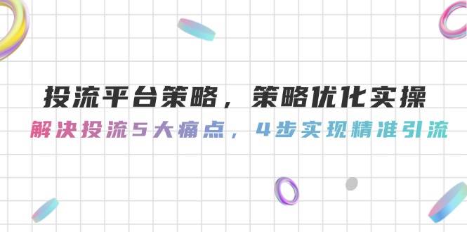 投流平台策略，策略优化实操，解决投流5大痛点，4步实现精准引流网创吧-网创项目资源站-副业项目-创业项目-搞钱项目网创吧