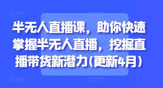 半无人直播课，助你快速掌握半无人直播，挖掘直播带货新潜力(更新4月)网创吧-网创项目资源站-副业项目-创业项目-搞钱项目网创吧