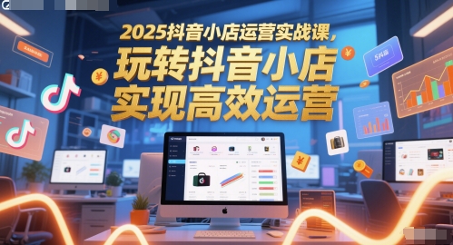 2025抖音小店运营实战课，玩转抖音小店，实现高效运营网创吧-网创项目资源站-副业项目-创业项目-搞钱项目网创吧